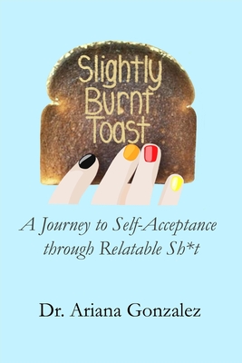 Slightly Burnt Toast: A Journey to Self-Acceptance through Relatable Sh*t - Gonzalez, Ariana