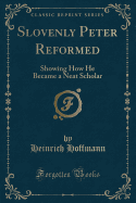 Slovenly Peter Reformed: Showing How He Became a Neat Scholar (Classic Reprint)