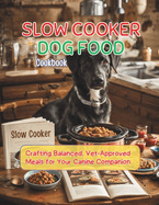 Slow Cooker Dog Food Cookbook: Crafting Balanced, Vet-Approved Meals for Your Canine Companion