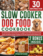 Slow Cooker Dog Food Cookbook: The Complete Guide to Nourishing Your Four Legged Friend with Vet-Approved Homemade Healthy Recipes, Including a 30-Day Meal Plan and Wellness Tips