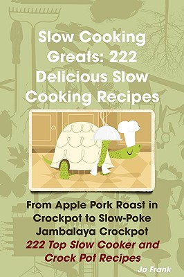 Slow Cooking Greats: 222 Delicious Slow Cooking Recipes: From Apple Pork Roast in Crockpot to Slow-Poke Jambalaya Crockpot - 222 Top Slow C - Frank, Jo