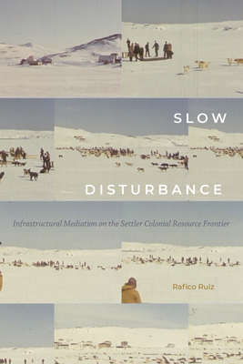 Slow Disturbance: Infrastructural Mediation on the Settler Colonial Resource Frontier - Ruiz, Rafico