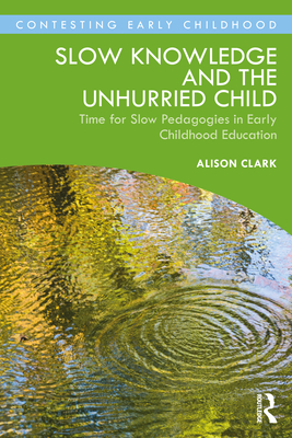 Slow Knowledge and the Unhurried Child: Time for Slow Pedagogies in Early Childhood Education - Clark, Alison