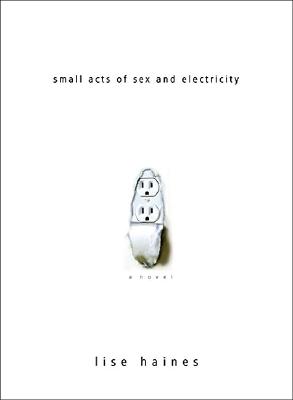 Small Acts of Sex and Electricity - Haines, Lise
