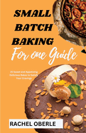 Small Batch Baking for One Guide: 25 Sweet and Appetizing Delicious Bakes to Satisfy Your Cravings
