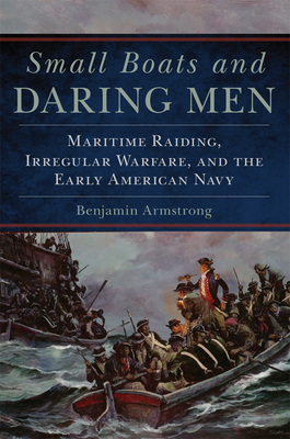 Small Boats and Daring Men: Maritime Raiding, Irregular Warfare, and the Early American Navy Volume 66 - Armstrong, Benjamin