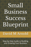 Small Business Success Blueprint: Step-by-Step Guide to Building and Growing Your Business