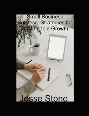 Small Business Success: Strategies for Sustainable Growth - Stone, Jesse