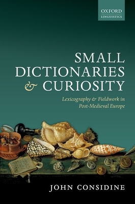 Small Dictionaries and Curiosity: Lexicography and Fieldwork in Post-Medieval Europe - Considine, John