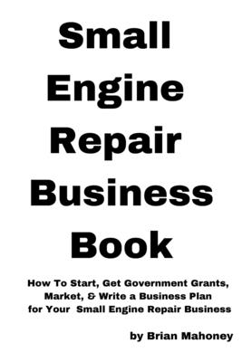 Small Engine Repair Business Book: How To Start, Get Government Grants, Market, & Write a Business Plan for Your Small Engine Repair Business - Mahoney, Brian