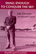 Small Enough to Conquer the Sky: Jimmy Denyer - Biography of a Flyer - Sleight, John, and Newcastle City Libraries