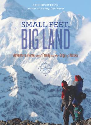 Small Feet, Big Land: Adventure, Home, and Family on the Edge of Alaska - McKittrick, Erin