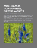 Small Motors, Transformers, Electromagnets: A Practical Presentation of Design and Construction Data for Small Motors, Small Low-And High-Tension Transformers, Electromagnets, and Induction Coils (Classic Reprint)