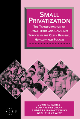 Small Privatization: The Transformation of Retail Trade and Consumer Services in the Czech Republic, Hungary and Poland - Frydman, Roman, and Rapaczynski, Andrzej