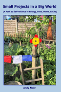 Small Projects in a Big World: A path to Self-reliance in Energy, Food, Home, and Life