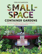 Small-Space Container Gardens: Transform Your Balcony, Porch, or Patio with Fruits, Flowers, Foliage & Herbs