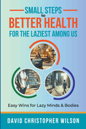 Small Steps to Better Health for the Laziest Among Us: Easy Wins for Lazy Minds & Bodies