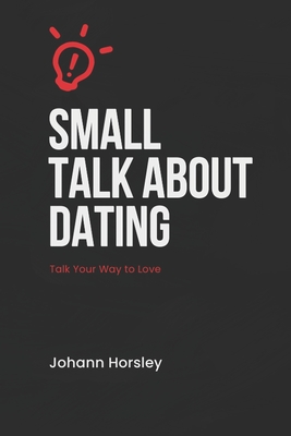 Small Talk About Dating: Talk Your Way to Love - Horsley, Johann