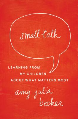 Small Talk: Learning from My Children about What Matters Most - Becker, Amy Julia