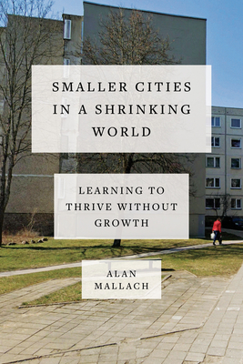 Smaller Cities in a Shrinking World: Learning to Thrive Without Growth - Mallach, Alan