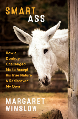 Smart Ass: How a Donkey Challenged Me to Accept His True Nature & Rediscover My Own - Winslow, Margaret