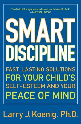 Smart Discipline: Fast, Lasting Solutions for Your Child's Self-Esteem and Your Peace of Mind - Koenig, Larry