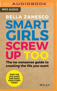 Smart Girls Screw Up Too: The No-Nonsense Guide to Creating The Life You Want