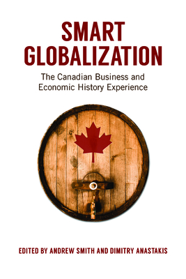 Smart Globalization: The Canadian Business and Economic History Experience - Smith, Andrew, Sir, and Anastakis, Dimitry