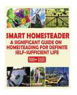 Smart Homesteader: A Significant Guide on Homesteading for Definite Self-Sufficient Life (Grow Own Food, Provide Own Energy, Build Own Furniture, Forge Own Tools, Be Own Doctor)