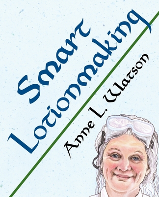 Smart Lotionmaking: The Simple Guide to Making Luxurious Lotions, or How to Make Lotion That's Better Than You Buy and Costs You Less - Watson, Anne L