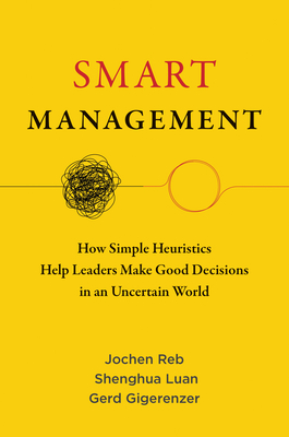Smart Management: How Simple Heuristics Help Leaders Make Good Decisions in an Uncertain World - Reb, Jochen, and Luan, Shenghua, and Gigerenzer, Gerd
