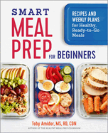 Smart Meal Prep for Beginners: Recipes and Weekly Plans for Healthy, Ready-To-Go Meals