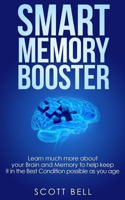 Smart Memory Booster: Learn Much More about Your Brain and Memory to Help Keep It in the Best Condition Possible as You Age - Bell, Scott