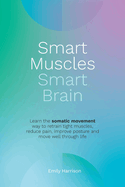 Smart Muscles Smart Brain: Learn the somatic movement way to retrain tight muscles, reduce pain, improve posture and move well through life