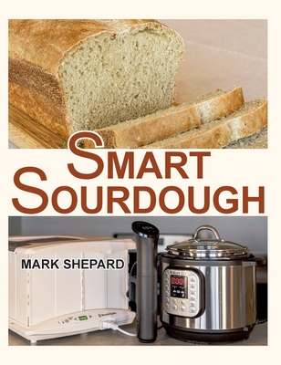 Smart Sourdough: The No-Starter, No-Waste, No-Cheat, No-Fail Way to Make Naturally Fermented Bread in 24 Hours or Less with a Home Proofer, Instant Pot, Slow Cooker, Sous Vide Cooker, or Other Warmer - Shepard, Mark, and Watson, Anne L (Foreword by)