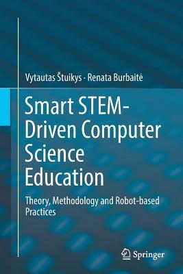 Smart Stem-Driven Computer Science Education: Theory, Methodology and Robot-Based Practices - Stuikys, Vytautas, and Burbaite, Renata