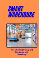 Smart Warehouse: Revolutionizing Storage and Distribution with Technology: Transforming Logistics with Automation, AI, and IoT for Enhanced Efficiency, Sustainability, and Competitive Advantage