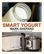 Smart Yogurt: New Ways to Make Yogurt that Minimize Prep, Optimize Output, Improve Taste and Texture, Add Natural Flavors, Reduce Intolerance, and Boost Probiotics