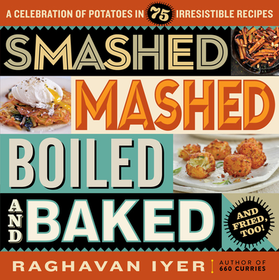 Smashed, Mashed, Boiled, and Baked--And Fried, Too!: A Celebration of Potatoes in 75 Irresistible Recipes - Iyer, Raghavan