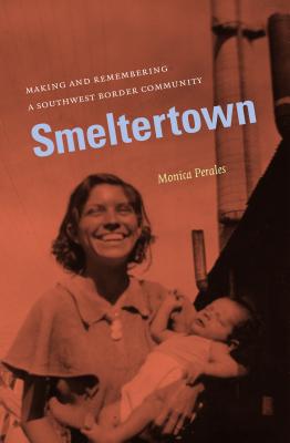 Smeltertown: Making and Remembering a Southwest Border Community - Perales, Monica