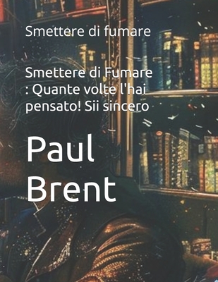 Smettere di Fumare: Quante volte l'hai pensato! Sii sincero: Smettere di fumare - Brent, Paul (Editor), and Smith, Liam (Foreword by), and Miller, Noah (Illustrator)