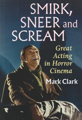 Smirk, Sneer and Scream: Great Acting in Horror Cinema - Clark, Mark