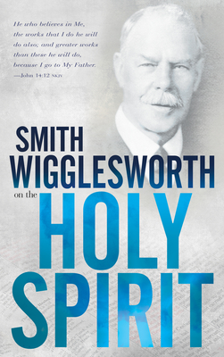 Smith Wigglesworth on the Holy Spirit - Wigglesworth, Smith