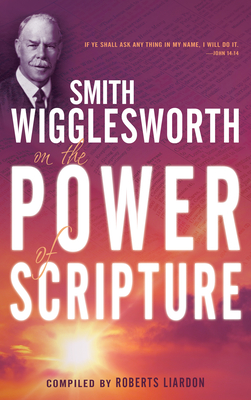 Smith Wigglesworth on the Power of Scripture - Wigglesworth, Smith, and Liardon, Roberts (Compiled by)