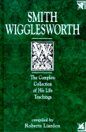 Smith Wigglesworth: The Complete Collection of His Life Teachings - Liardon, Roberts, and Wigglesworth, Smith