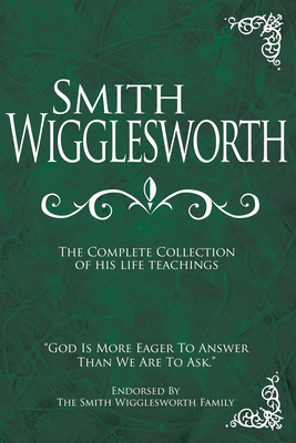 Smith Wigglesworth: The Complete Collection of His Life Teachings - Wigglesworth, Smith, and Liardon, Roberts (Compiled by), and Berry, Alice (Foreword by)