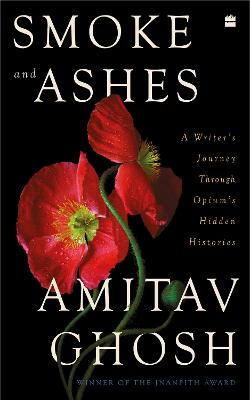 Smoke and Ashes: A Writer's Journey Through Opium's Hidden Histories - Ghosh, Amitav
