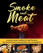 Smoke and Meat: Complete Smoker Cookbook for Real Pitmasters, the Ultimate Guide for Smoking Meat, Fish, and Vegetables