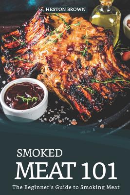 Smoked Meat 101: The Beginner's Guide to Smoking Meat - Brown, Heston