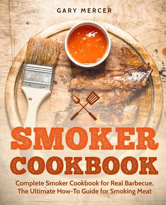 Smoker Cookbook: Complete Smoker Cookbook for Real Barbecue, The Ultimate How-To Guide for Smoking Meat - Mercer, Gary